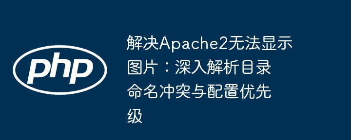 解决Apache2无法显示图片：深入解析目录命名冲突与配置优先级

