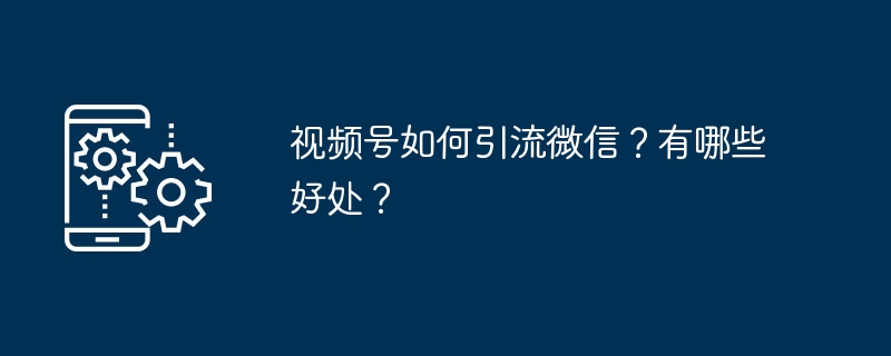 视频号如何引流微信？有哪些好处？