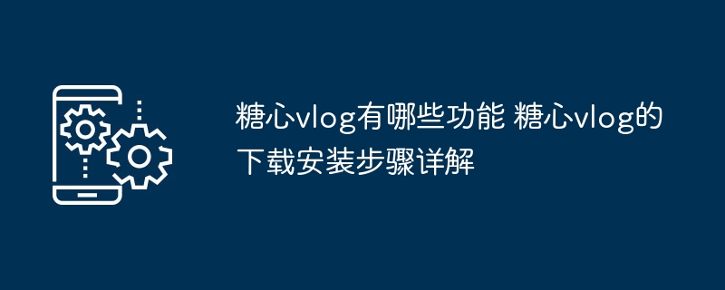​​糖心vlog有哪些功能 糖心vlog的下载安装步骤详解​​