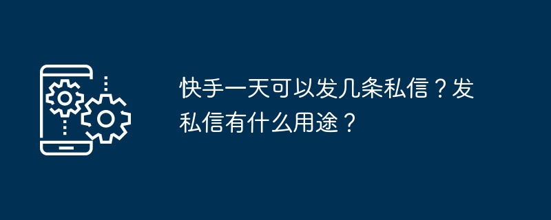 快手一天可以发几条私信？发私信有什么用途？