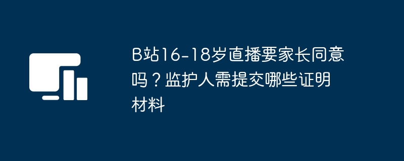 B站16-18岁直播要家长同意吗？监护人需提交哪些证明材料