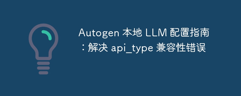 Autogen 本地 LLM 配置指南：解决 api_type 兼容性错误

