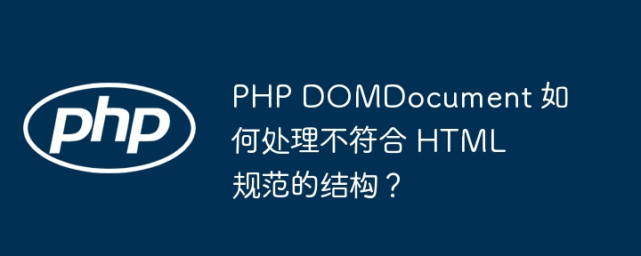 PHP DOMDocument 如何处理不符合 HTML 规范的结构？