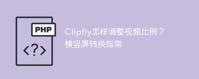 Clipfly怎样调整视频比例？横竖屏转换指南