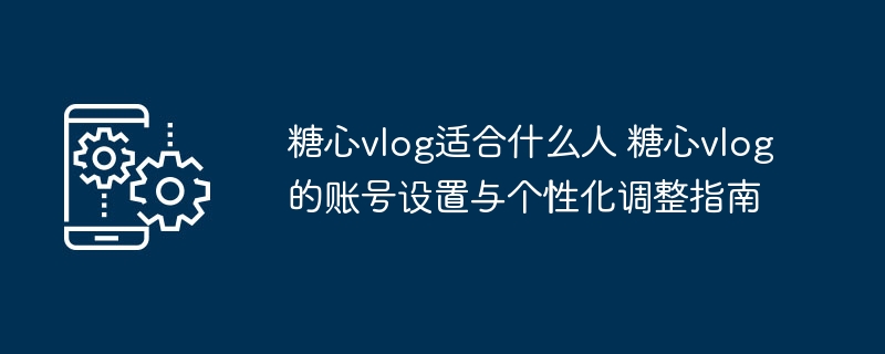 ​​糖心vlog适合什么人 糖心vlog的账号设置与个性化调整指南​​