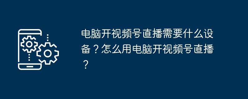 电脑开视频号直播需要什么设备？怎么用电脑开视频号直播？