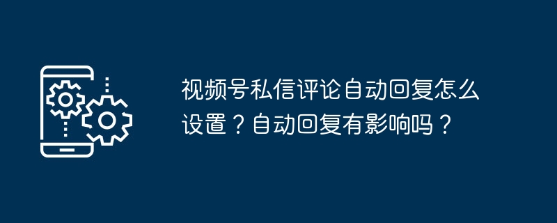 视频号私信评论自动回复怎么设置？自动回复有影响吗？