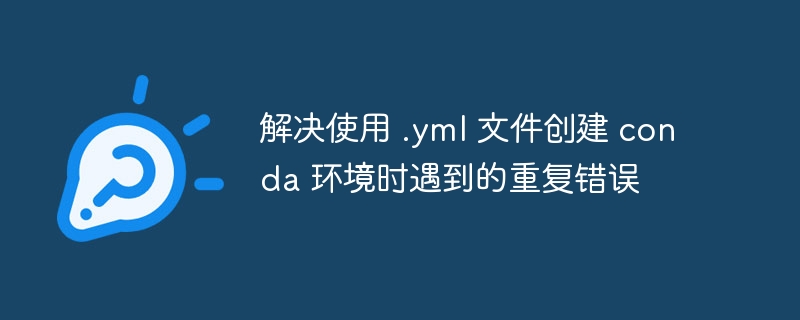 解决使用 .yml 文件创建 conda 环境时遇到的重复错误