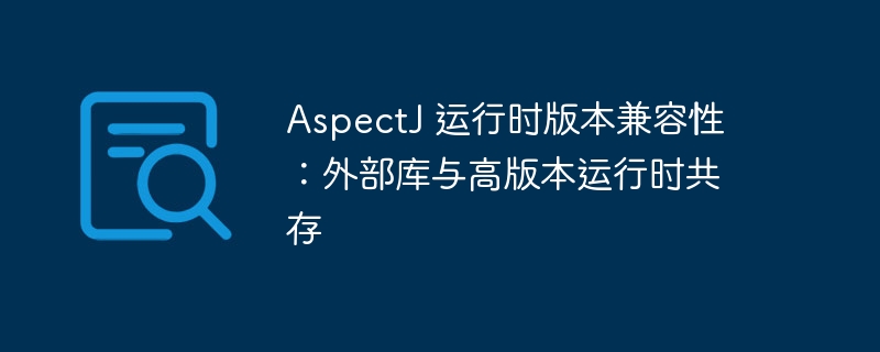 AspectJ 运行时版本兼容性：外部库与高版本运行时共存