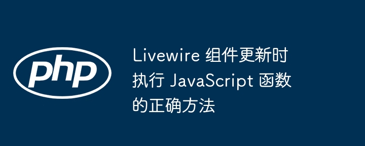 Livewire 组件更新时执行 JavaScript 函数的正确方法