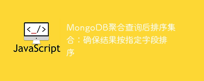 MongoDB聚合查询后排序集合：确保结果按指定字段排序