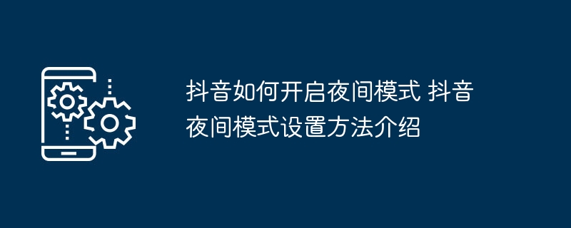 抖音如何开启夜间模式 抖音夜间模式设置方法介绍