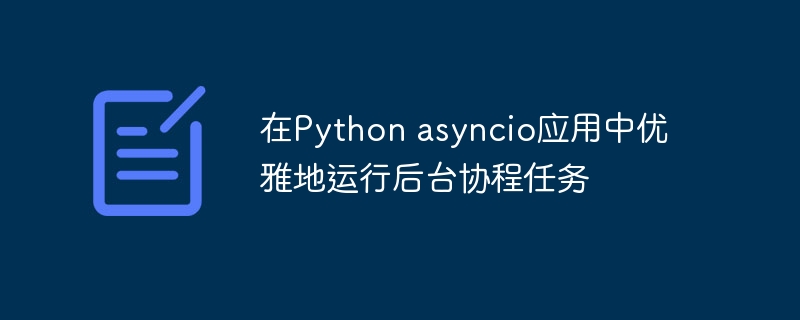 在Python asyncio应用中优雅地运行后台协程任务