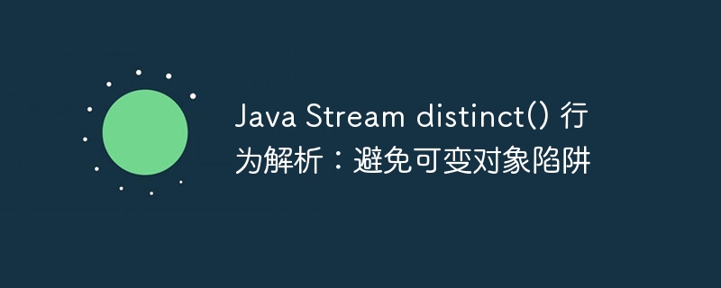 Java Stream distinct() 行为解析：避免可变对象陷阱