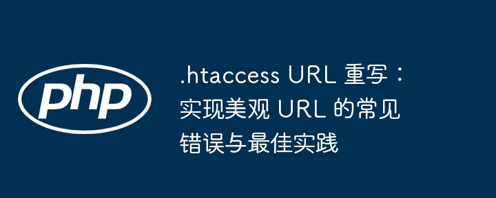 .htaccess URL 重写：实现美观 URL 的常见错误与最佳实践
