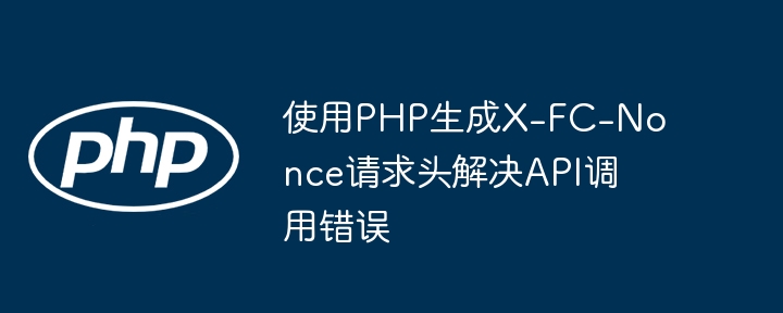 使用PHP生成X-FC-Nonce请求头解决API调用错误