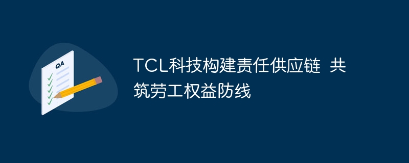TCL科技构建责任供应链  共筑劳工权益防线