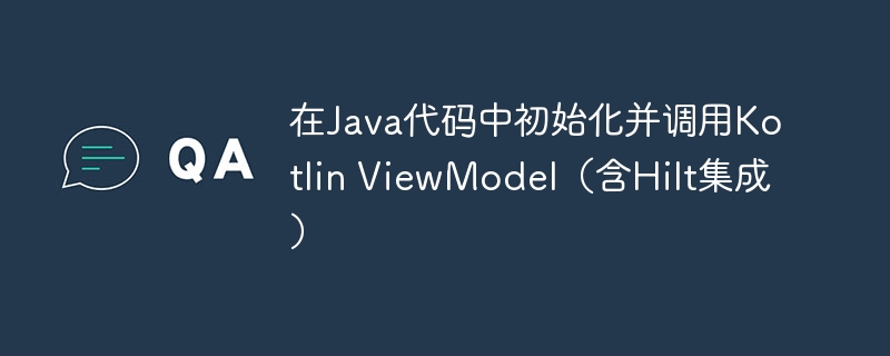 在Java代码中初始化并调用Kotlin ViewModel（含Hilt集成）
