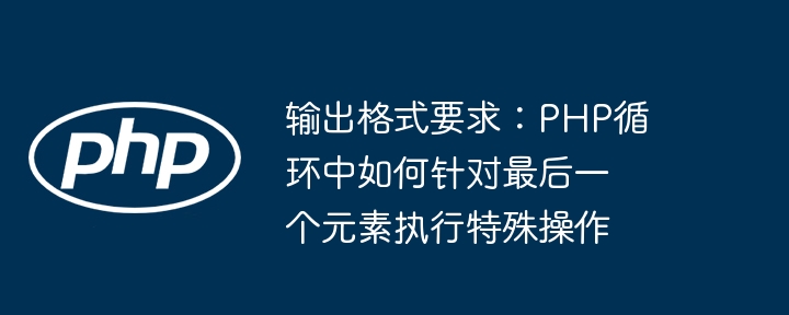 输出格式要求：PHP循环中如何针对最后一个元素执行特殊操作