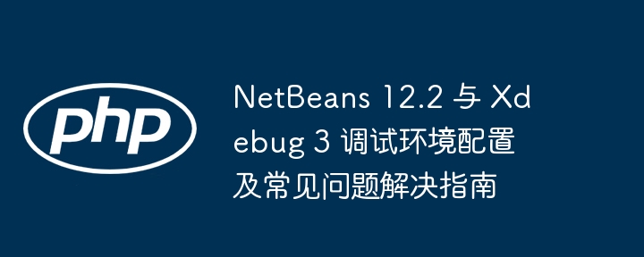 NetBeans 12.2 与 Xdebug 3 调试环境配置及常见问题解决指南