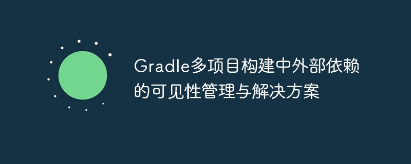 Gradle多项目构建中外部依赖的可见性管理与解决方案

