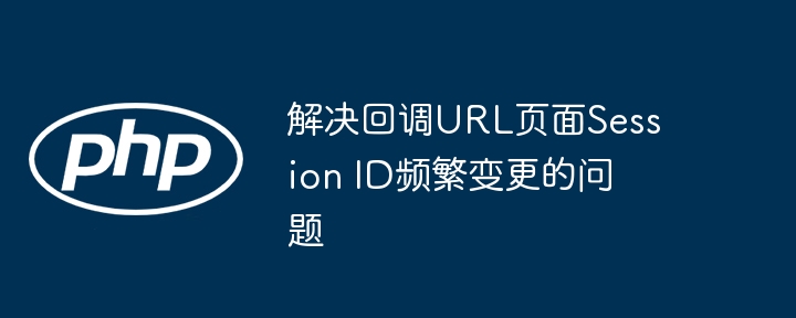 解决回调URL页面Session ID频繁变更的问题