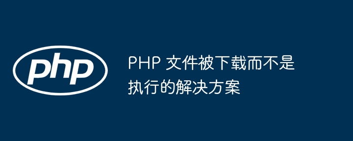 PHP 文件被下载而不是执行的解决方案
