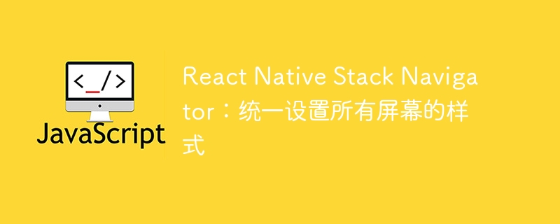 React Native Stack Navigator：统一设置所有屏幕的样式