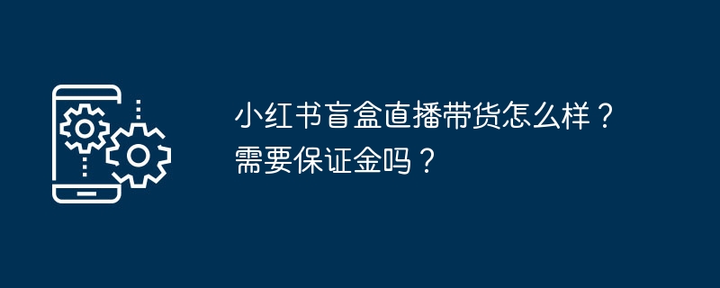 小红书盲盒直播带货怎么样？需要保证金吗？