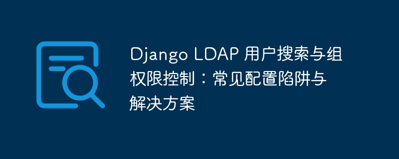Django LDAP 用户搜索与组权限控制：常见配置陷阱与解决方案
