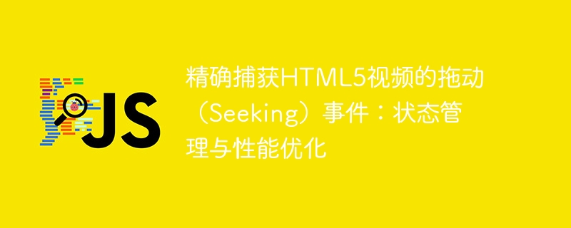 精确捕获HTML5视频的拖动（Seeking）事件：状态管理与性能优化