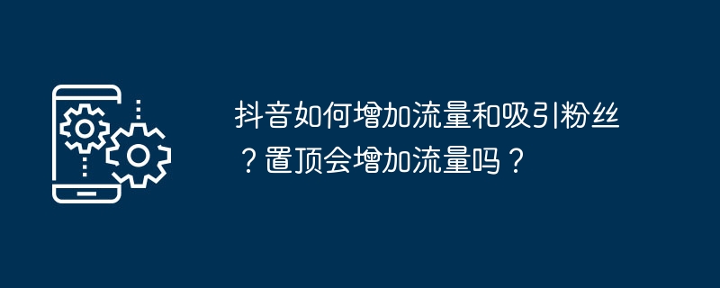 抖音如何增加流量和吸引粉丝？置顶会增加流量吗？