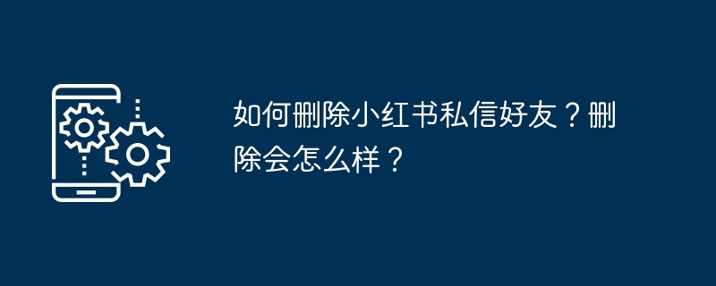 如何删除小红书私信好友？删除会怎么样？