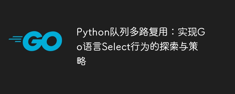 Python队列多路复用：实现Go语言Select行为的探索与策略

