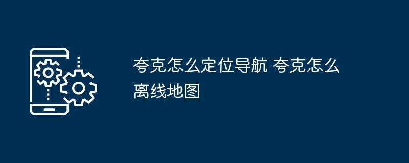 夸克怎么定位导航 夸克怎么离线地图