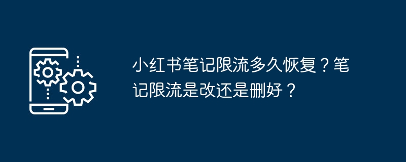 小红书笔记限流多久恢复？笔记限流是改还是删好？