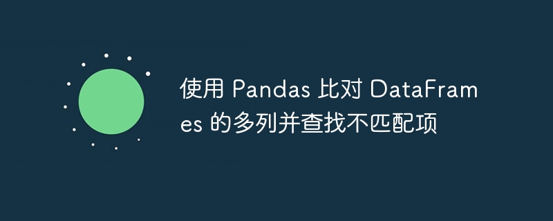 使用 Pandas 比对 DataFrames 的多列并查找不匹配项