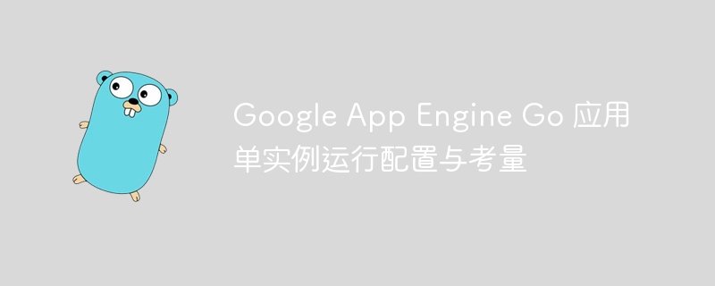 Google App Engine Go 应用单实例运行配置与考量