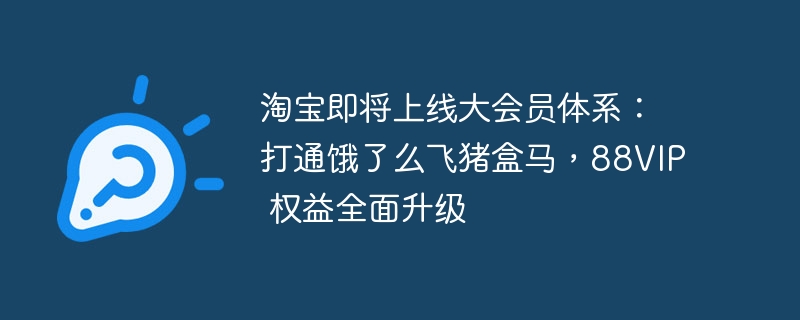 淘宝即将上线大会员体系：打通饿了么飞猪盒马，88VIP 权益全面升级