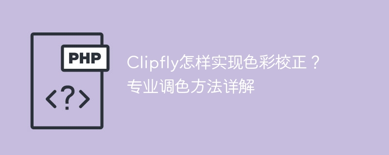 Clipfly怎样实现色彩校正？专业调色方法详解