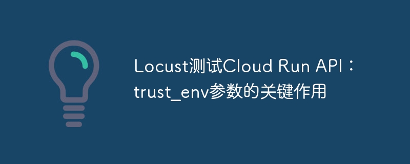 Locust测试Cloud Run API：trust_env参数的关键作用