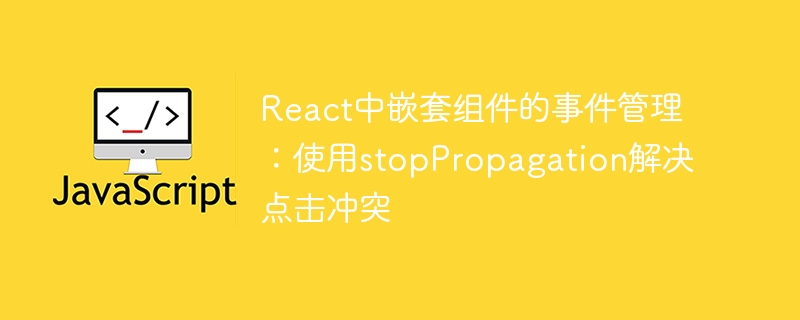 React中嵌套组件的事件管理:使用stopPropagation解决点击冲突