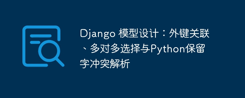 Django 模型设计：外键关联、多对多选择与Python保留字冲突解析

