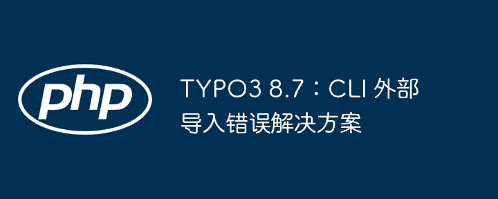 TYPO3 8.7：CLI 外部导入错误解决方案