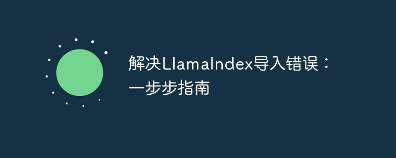 解决LlamaIndex导入错误：一步步指南