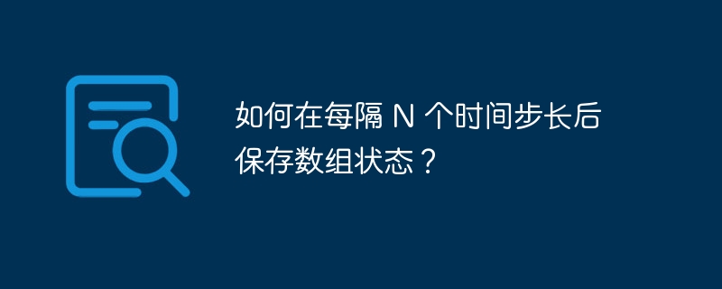如何在每隔 N 个时间步长后保存数组状态？