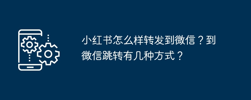 小红书怎么样转发到微信？到微信跳转有几种方式？