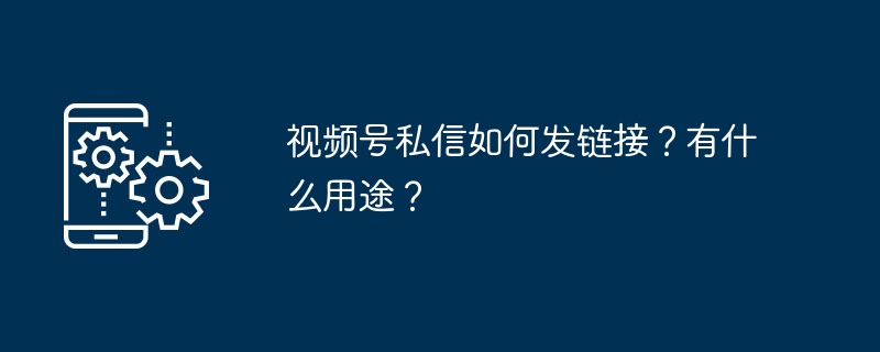 视频号私信如何发链接？有什么用途？