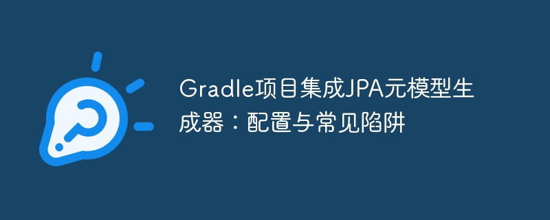 Gradle项目集成JPA元模型生成器：配置与常见陷阱
