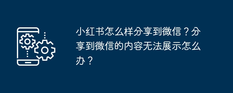 小红书怎么样分享到微信？分享到微信的内容无法展示怎么办？